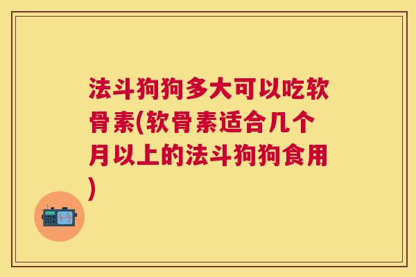 法斗狗狗多大可以吃软骨素(软骨素适合几个月以上的法斗狗狗食用)