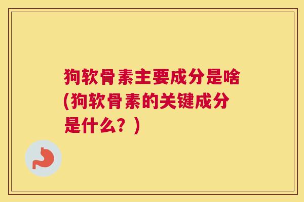 狗软骨素主要成分是啥(狗软骨素的关键成分是什么？)