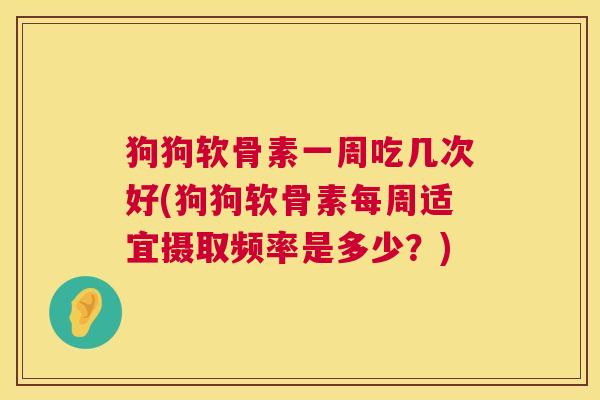 狗狗软骨素一周吃几次好(狗狗软骨素每周适宜摄取频率是多少？)
