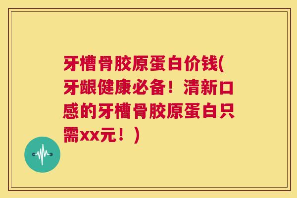 牙槽骨胶原蛋白价钱(牙龈健康必备！清新口感的牙槽骨胶原蛋白只需xx元！)