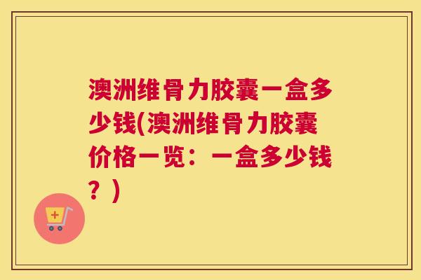 澳洲维骨力胶囊一盒多少钱(澳洲维骨力胶囊价格一览：一盒多少钱？)
