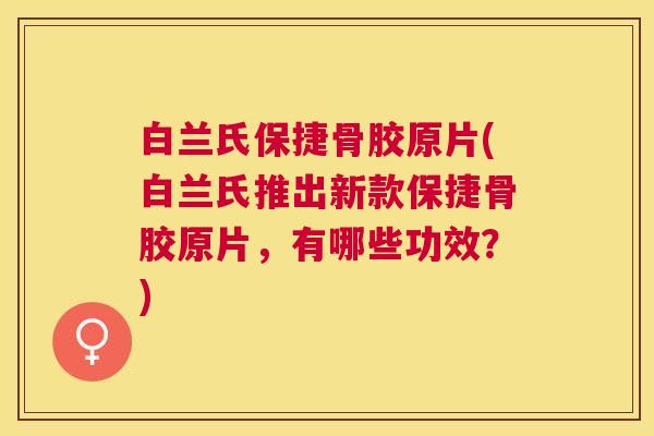 白兰氏保捷骨胶原片(白兰氏推出新款保捷骨胶原片，有哪些功效？)