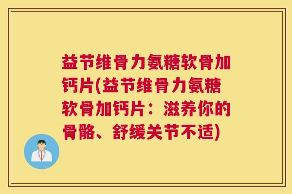 益节维骨力氨糖软骨加钙片(益节维骨力氨糖软骨加钙片：滋养你的骨骼、舒缓关节不适)