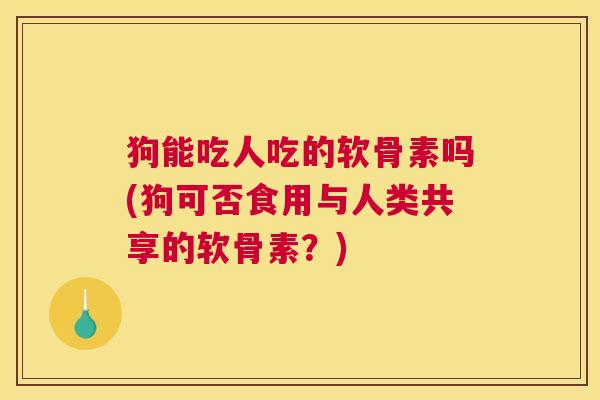 狗能吃人吃的软骨素吗(狗可否食用与人类共享的软骨素？)