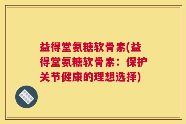 益得堂氨糖软骨素(益得堂氨糖软骨素：保护关节健康的理想选择)