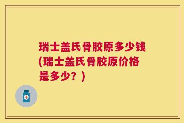 瑞士盖氏骨胶原多少钱(瑞士盖氏骨胶原价格是多少?) 瑞士盖氏骨胶原多少钱(瑞士盖氏骨胶原价格是多少?)