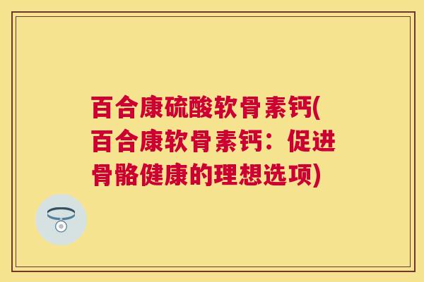 百合康硫酸软骨素钙(百合康软骨素钙：促进骨骼健康的理想选项)