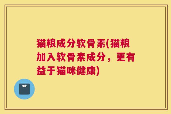 猫粮成分软骨素(猫粮加入软骨素成分，更有益于猫咪健康)
