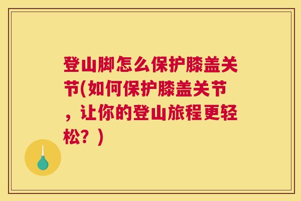 登山脚怎么保护膝盖关节(如何保护膝盖关节，让你的登山旅程更轻松？)