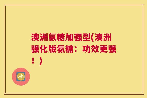 澳洲氨糖加强型(澳洲强化版氨糖：功效更强！)