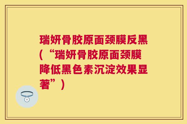 瑞妍骨胶原面颈膜反黑(“瑞妍骨胶原面颈膜降低黑色素沉淀效果显著”)