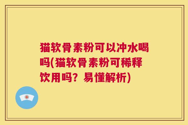 猫软骨素粉可以冲水喝吗(猫软骨素粉可稀释饮用吗？易懂解析)