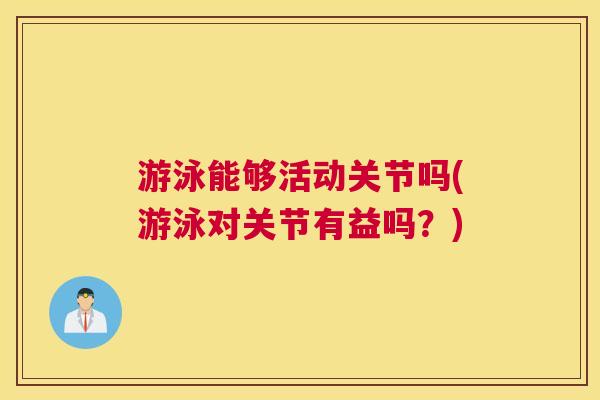游泳能够活动关节吗(游泳对关节有益吗？)