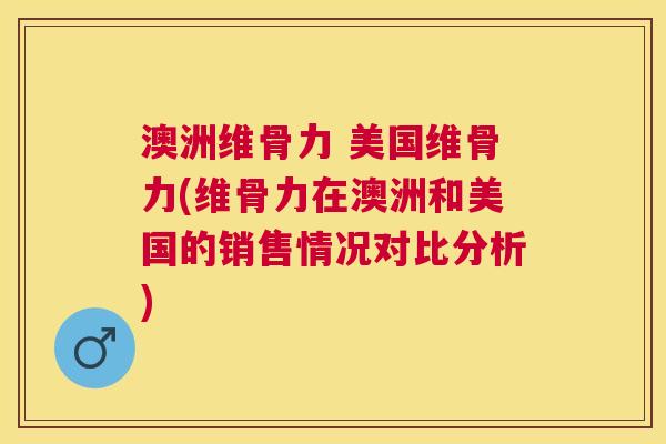 澳洲维骨力 美国维骨力(维骨力在澳洲和美国的销售情况对比分析)