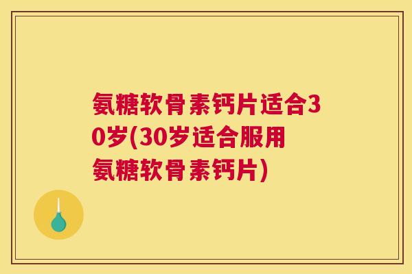 氨糖软骨素钙片适合30岁(30岁适合服用氨糖软骨素钙片)