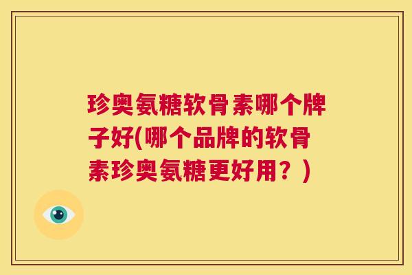 珍奥氨糖软骨素哪个牌子好(哪个品牌的软骨素珍奥氨糖更好用？)