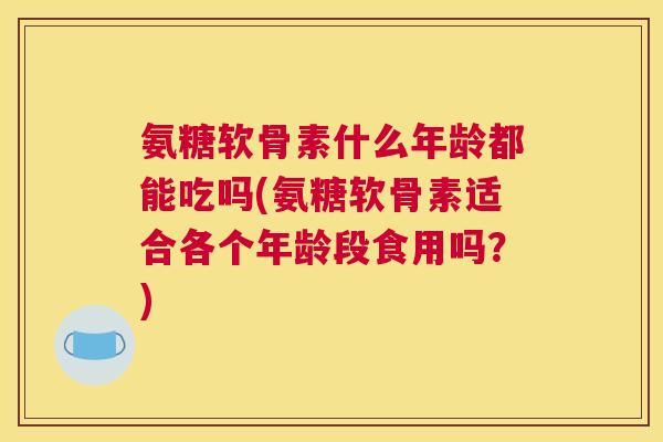 氨糖软骨素什么年龄都能吃吗(氨糖软骨素适合各个年龄段食用吗？)