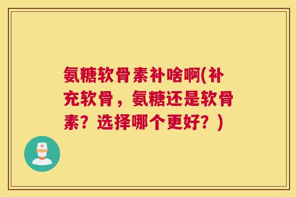 氨糖软骨素补啥啊(补充软骨，氨糖还是软骨素？选择哪个更好？)