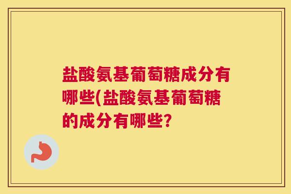 盐酸氨基葡萄糖成分有哪些(盐酸氨基葡萄糖的成分有哪些？