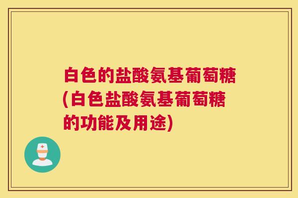 白色的盐酸氨基葡萄糖(白色盐酸氨基葡萄糖的功能及用途)