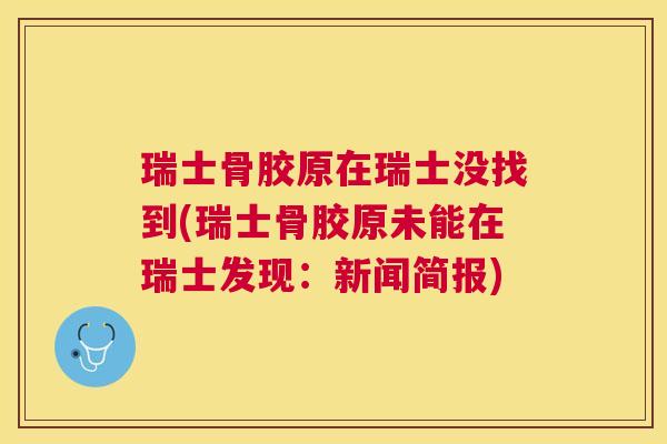 瑞士骨胶原在瑞士没找到(瑞士骨胶原未能在瑞士发现：新闻简报)