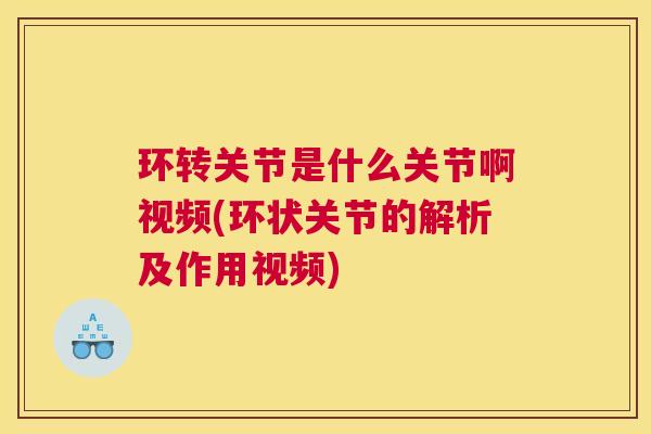 环转关节是什么关节啊视频(环状关节的解析及作用视频)