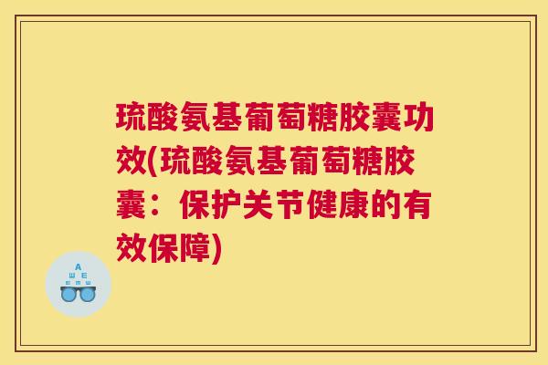 琉酸氨基葡萄糖胶囊功效(琉酸氨基葡萄糖胶囊：保护关节健康的有效保障)