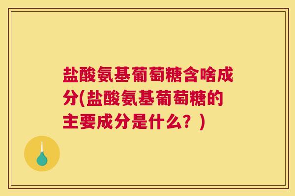 盐酸氨基葡萄糖含啥成分(盐酸氨基葡萄糖的主要成分是什么？)