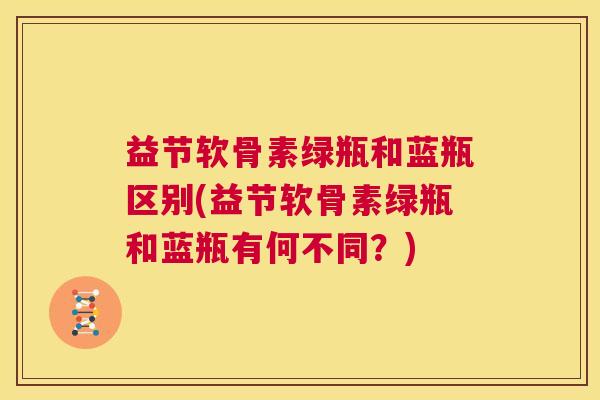 益节软骨素绿瓶和蓝瓶区别(益节软骨素绿瓶和蓝瓶有何不同？)