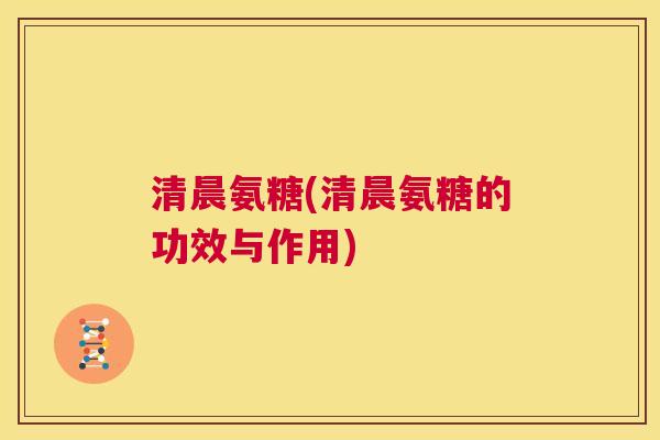 清晨氨糖(清晨氨糖的功效与作用)