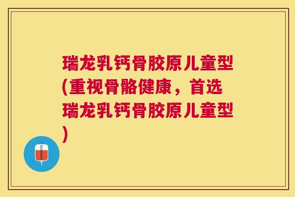 瑞龙乳钙骨胶原儿童型(重视骨骼健康，首选瑞龙乳钙骨胶原儿童型)
