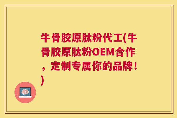 牛骨胶原肽粉代工(牛骨胶原肽粉OEM合作，定制专属你的品牌！)