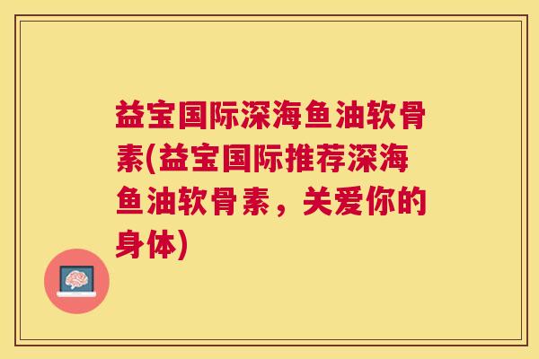 益宝国际深海鱼油软骨素(益宝国际推荐深海鱼油软骨素，关爱你的身体)