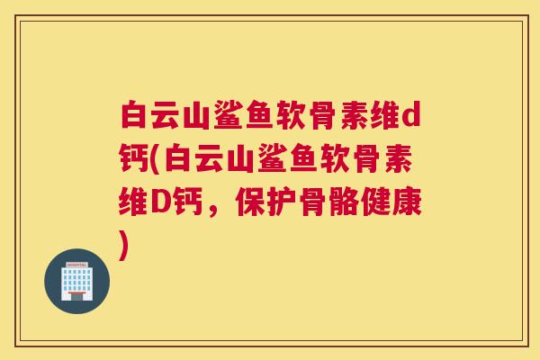 白云山鲨鱼软骨素维d钙(白云山鲨鱼软骨素维D钙，保护骨骼健康)