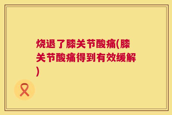 烧退了膝关节酸痛(膝关节酸痛得到有效缓解)