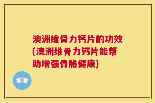 澳洲维骨力钙片的功效(澳洲维骨力钙片能帮助增强骨骼健康)