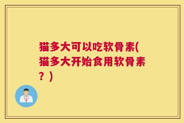 猫多大可以吃软骨素(猫多大开始食用软骨素？)