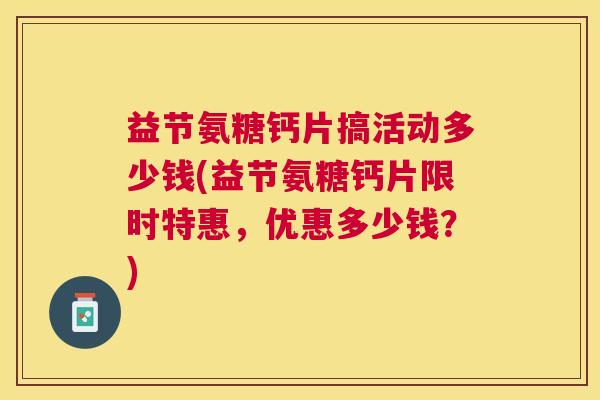 益节氨糖钙片搞活动多少钱(益节氨糖钙片限时特惠，优惠多少钱？)
