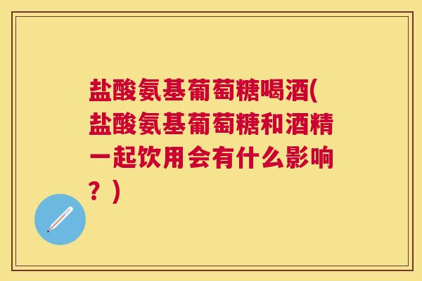 盐酸氨基葡萄糖喝酒(盐酸氨基葡萄糖和酒精一起饮用会有什么影响？)