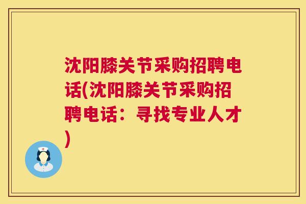 沈阳膝关节采购招聘电话(沈阳膝关节采购招聘电话：寻找专业人才)