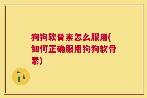 狗狗软骨素怎么服用(如何正确服用狗狗软骨素)