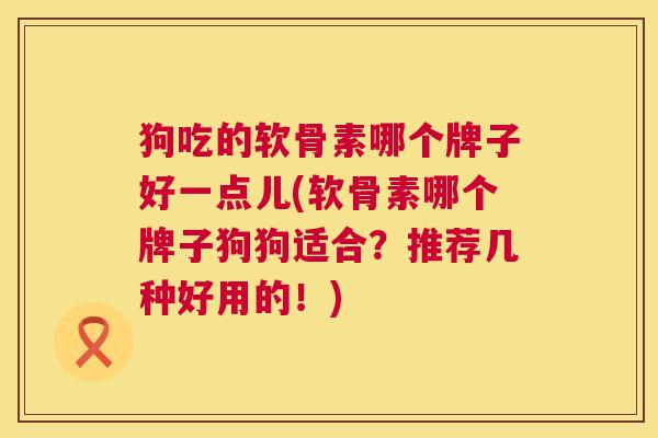 狗吃的软骨素哪个牌子好一点儿(软骨素哪个牌子狗狗适合？推荐几种好用的！)