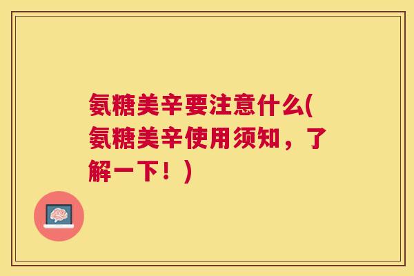氨糖美辛要注意什么(氨糖美辛使用须知，了解一下！)
