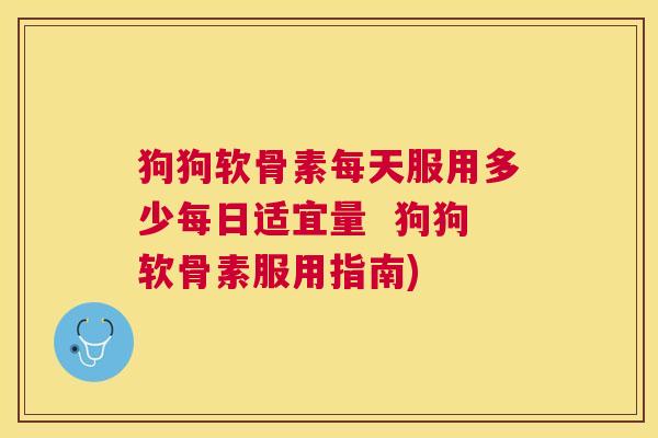 狗狗软骨素每天服用多少每日适宜量  狗狗软骨素服用指南)