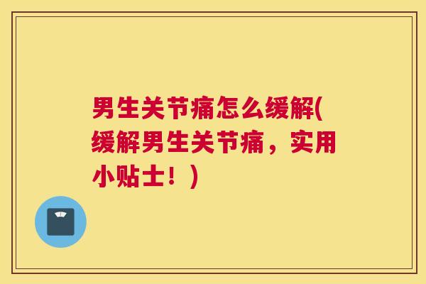 男生关节痛怎么缓解(缓解男生关节痛，实用小贴士！)