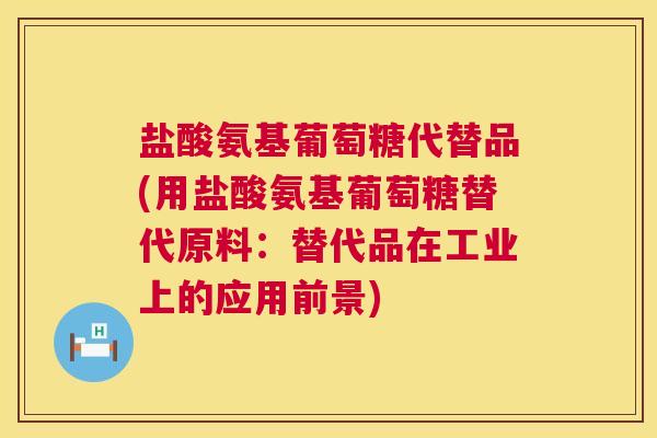 盐酸氨基葡萄糖代替品(用盐酸氨基葡萄糖替代原料：替代品在工业上的应用前景)