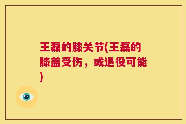 王磊的膝关节(王磊的膝盖受伤，或退役可能)