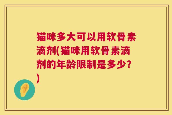 猫咪多大可以用软骨素滴剂(猫咪用软骨素滴剂的年龄限制是多少？)