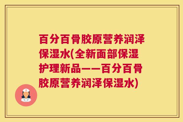 百分百骨胶原营养润泽保湿水(全新面部保湿护理新品——百分百骨胶原营养润泽保湿水)