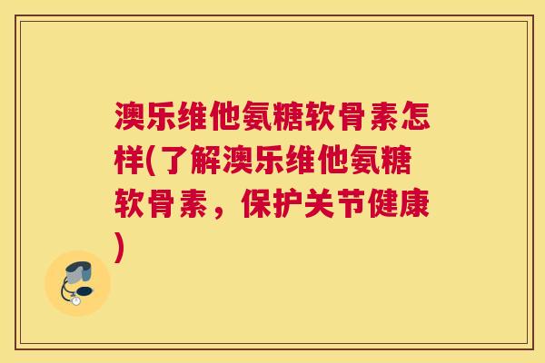 澳乐维他氨糖软骨素怎样(了解澳乐维他氨糖软骨素，保护关节健康)